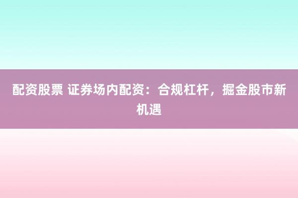 配资股票 证券场内配资：合规杠杆，掘金股市新机遇