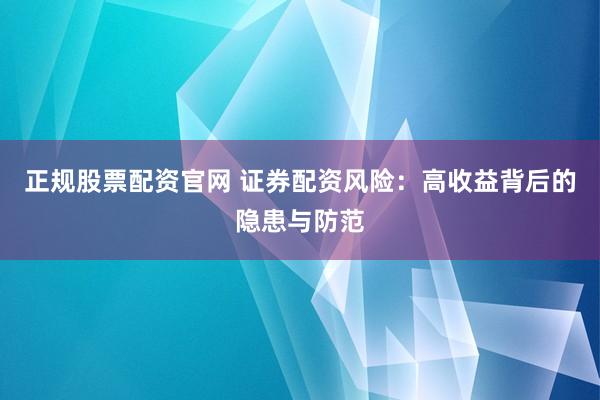 正规股票配资官网 证券配资风险：高收益背后的隐患与防范