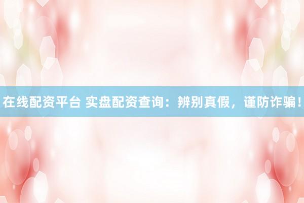 在线配资平台 实盘配资查询：辨别真假，谨防诈骗！