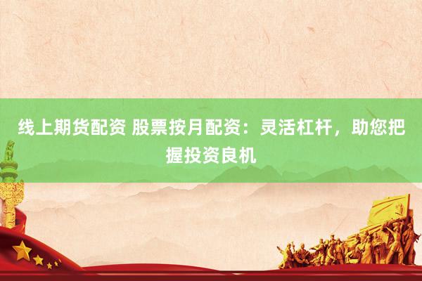 线上期货配资 股票按月配资:灵活杠杆,助您把握投资良机