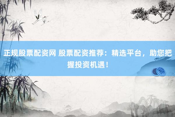 正规股票配资网 股票配资推荐：精选平台，助您把握投资机遇！