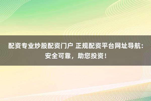 配资专业炒股配资门户 正规配资平台网址导航：安全可靠，助您投资！
