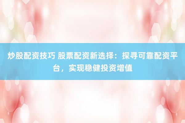 炒股配资技巧 股票配资新选择：探寻可靠配资平台，实现稳健投资增值