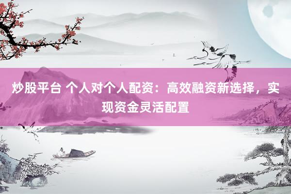 炒股平台 个人对个人配资：高效融资新选择，实现资金灵活配置