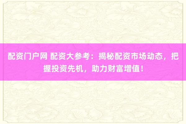 配资门户网 配资大参考：揭秘配资市场动态，把握投资先机，助力财富增值！