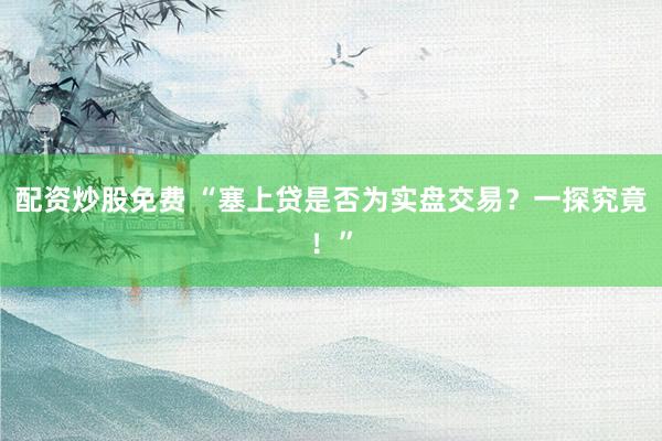 配资炒股免费 “塞上贷是否为实盘交易？一探究竟！”