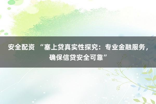 安全配资  “塞上贷真实性探究：专业金融服务，确保信贷安全可靠”