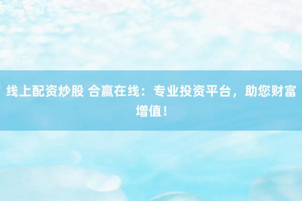 线上配资炒股 合赢在线：专业投资平台，助您财富增值！