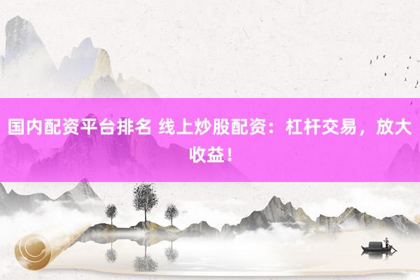 国内配资平台排名 线上炒股配资：杠杆交易，放大收益！