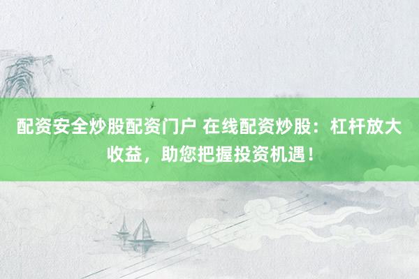 配资安全炒股配资门户 在线配资炒股：杠杆放大收益，助您把握投资机遇！