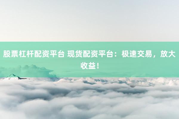 股票杠杆配资平台 现货配资平台:极速交易,放大收益!