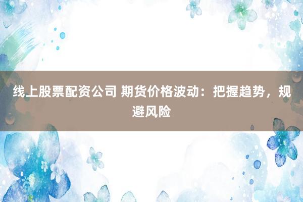 线上股票配资公司 期货价格波动:把握趋势,规避风险