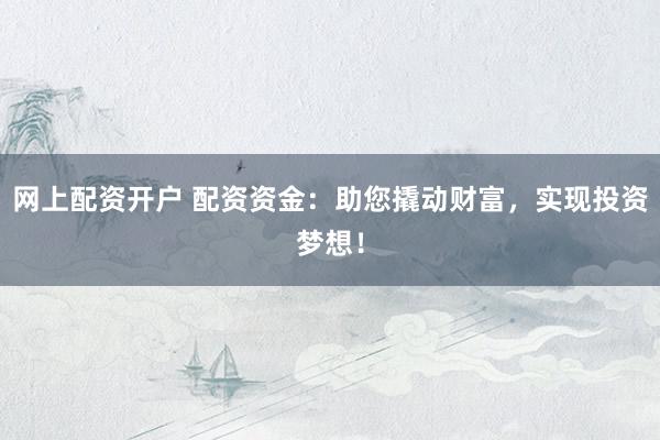 网上配资开户 配资资金:助您撬动财富,实现投资梦想!