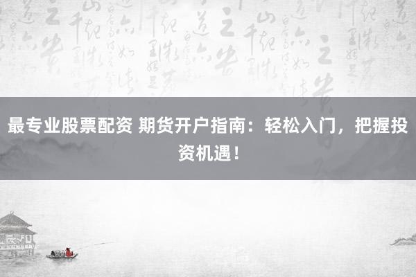 最专业股票配资 期货开户指南:轻松入门,把握投资机遇!