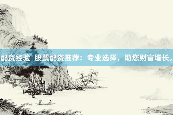 配资经验  股票配资推荐：专业选择，助您财富增长。