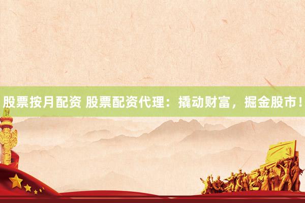 股票按月配资 股票配资代理：撬动财富，掘金股市！