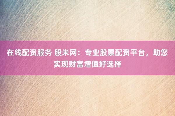 在线配资服务 股米网：专业股票配资平台，助您实现财富增值好选择