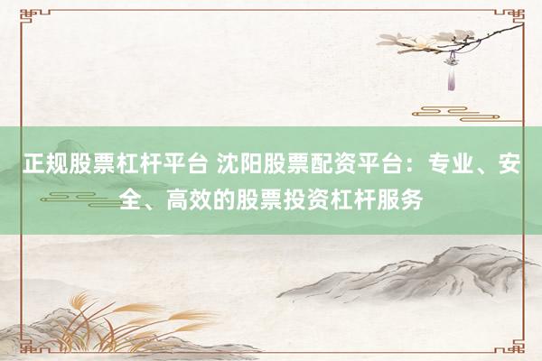 正规股票杠杆平台 沈阳股票配资平台：专业、安全、高效的股票投资杠杆服务