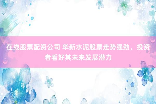 在线股票配资公司 华新水泥股票走势强劲，投资者看好其未来发展潜力