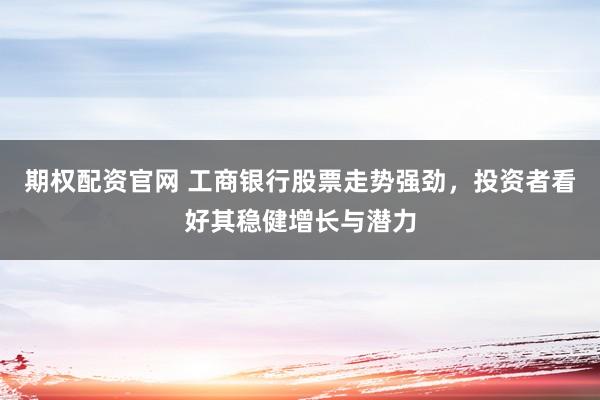 期权配资官网 工商银行股票走势强劲，投资者看好其稳健增长与潜力