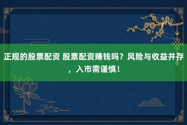 正规的股票配资 股票配资赚钱吗？风险与收益并存，入市需谨慎！