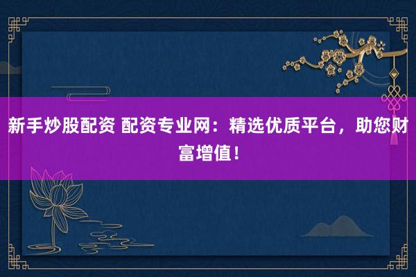 新手炒股配资 配资专业网：精选优质平台，助您财富增值！