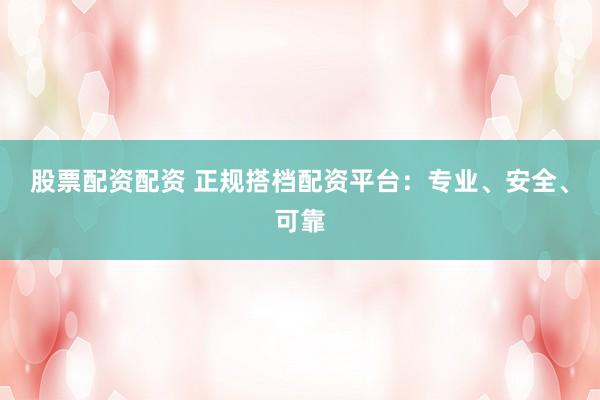 股票配资配资 正规搭档配资平台：专业、安全、可靠