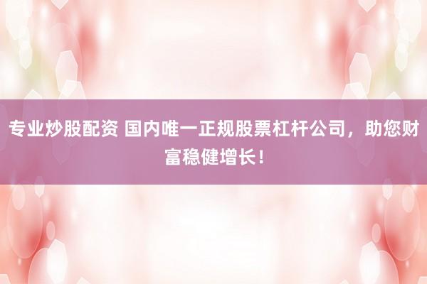 专业炒股配资 国内唯一正规股票杠杆公司,助您财富稳健增长!