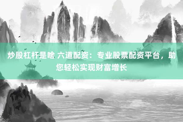 炒股杠杆是啥 六道配资:专业股票配资平台,助您轻松实现财富增长