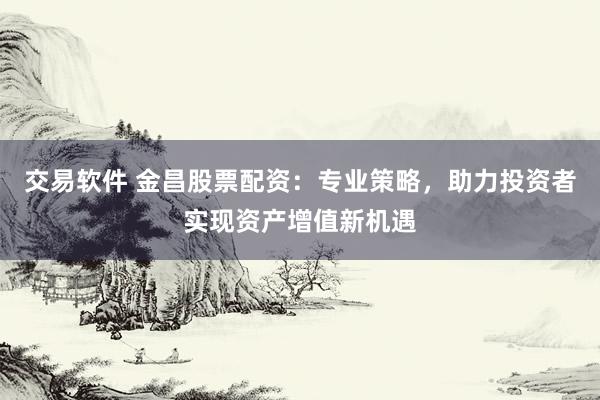 交易软件 金昌股票配资:专业策略,助力投资者实现资产增值新机遇