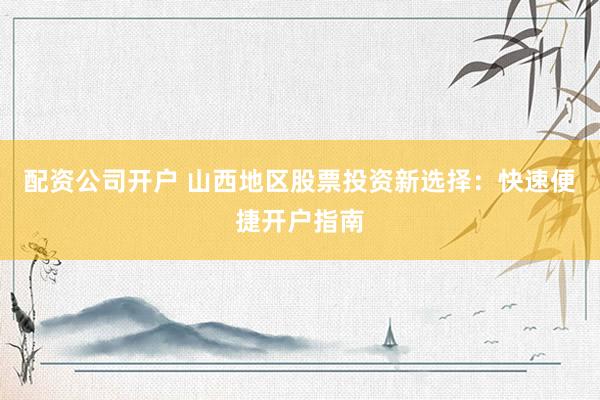 配资公司开户 山西地区股票投资新选择：快速便捷开户指南
