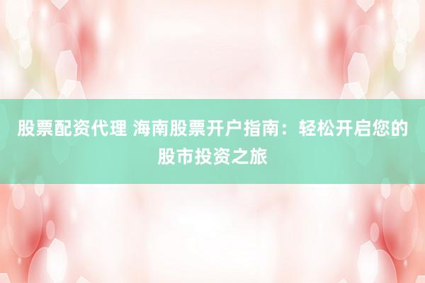 股票配资代理 海南股票开户指南：轻松开启您的股市投资之旅