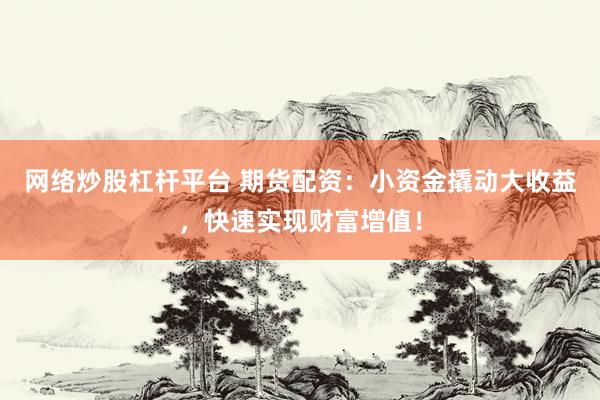 网络炒股杠杆平台 期货配资：小资金撬动大收益，快速实现财富增值！