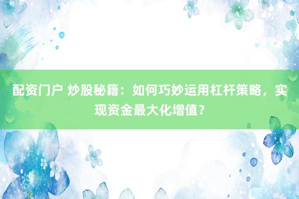 配资门户 炒股秘籍：如何巧妙运用杠杆策略，实现资金最大化增值？