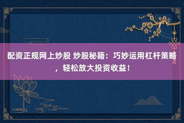 配资正规网上炒股 炒股秘籍：巧妙运用杠杆策略，轻松放大投资收益！