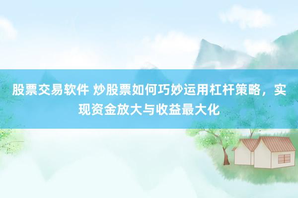 股票交易软件 炒股票如何巧妙运用杠杆策略，实现资金放大与收益最大化