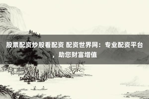 股票配资炒股看配资 配资世界网：专业配资平台，助您财富增值