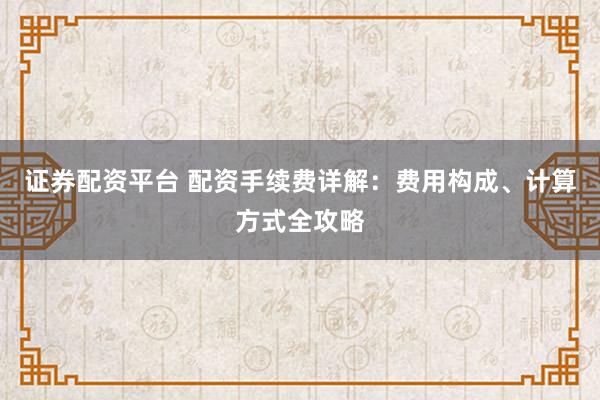 证券配资平台 配资手续费详解：费用构成、计算方式全攻略