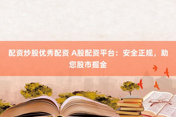 配资炒股优秀配资 A股配资平台：安全正规，助您股市掘金