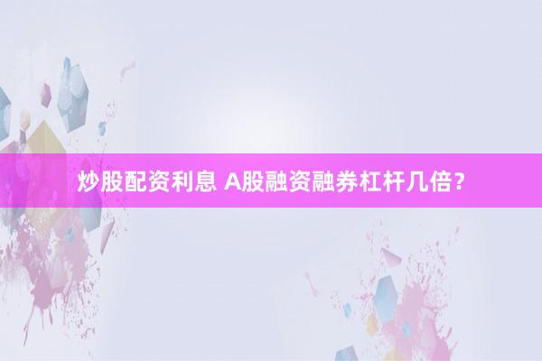 炒股配资利息 A股融资融券杠杆几倍？