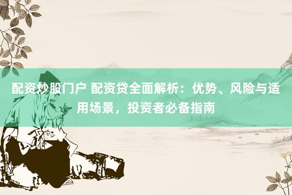 配资炒股门户 配资贷全面解析：优势、风险与适用场景，投资者必备指南