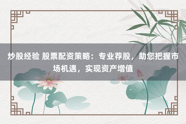 炒股经验 股票配资策略：专业荐股，助您把握市场机遇，实现资产增值