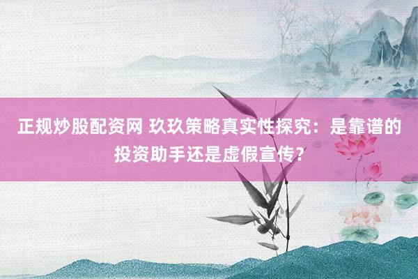 正规炒股配资网 玖玖策略真实性探究：是靠谱的投资助手还是虚假宣传？