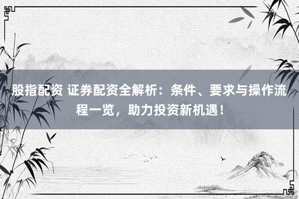 股指配资 证券配资全解析：条件、要求与操作流程一览，助力投资新机遇！