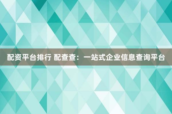 配资平台排行 配查查：一站式企业信息查询平台