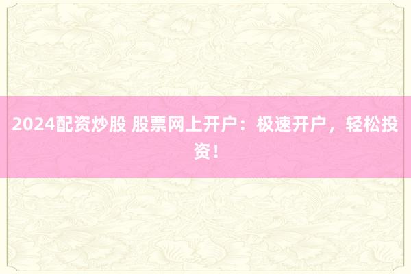 2024配资炒股 股票网上开户：极速开户，轻松投资！