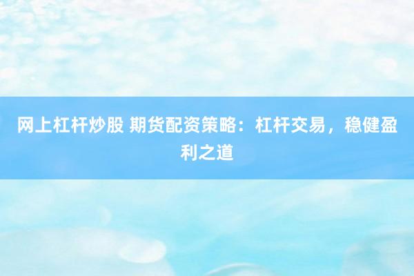 网上杠杆炒股 期货配资策略：杠杆交易，稳健盈利之道