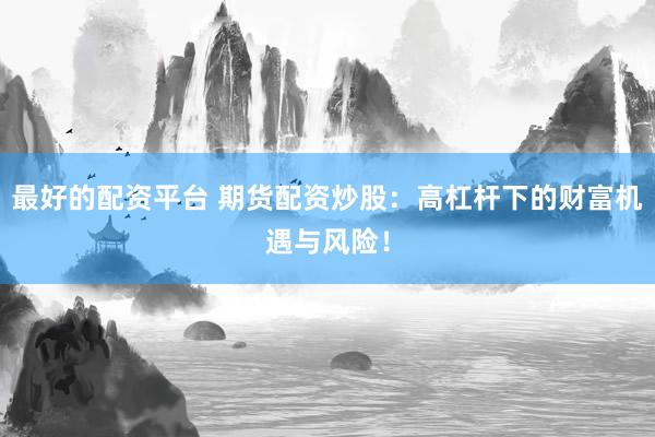 最好的配资平台 期货配资炒股：高杠杆下的财富机遇与风险！