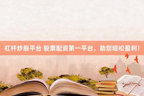 杠杆炒股平台 股票配资第一平台，助您轻松盈利！