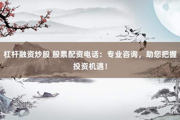 杠杆融资炒股 股票配资电话：专业咨询，助您把握投资机遇！